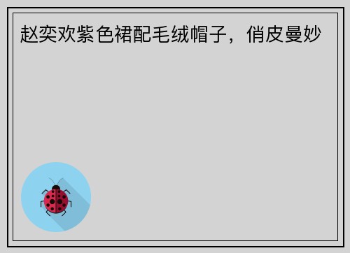 赵奕欢紫色裙配毛绒帽子,俏皮曼妙